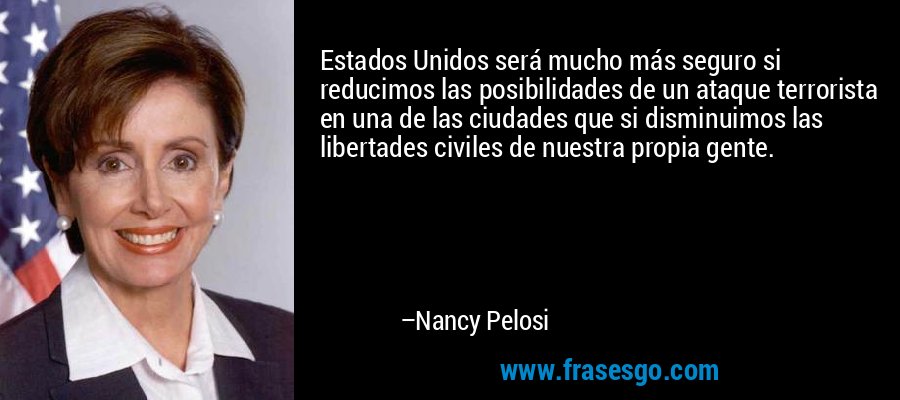 Estados Unidos será mucho más seguro si reducimos las posibilidades de un ataque terrorista en una de las ciudades que si disminuimos las libertades civiles de nuestra propia gente. – Nancy Pelosi