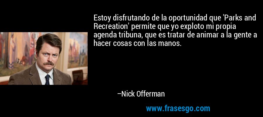 Estoy disfrutando de la oportunidad que 'Parks and Recreation' permite que yo exploto mi propia agenda tribuna, que es tratar de animar a la gente a hacer cosas con las manos. – Nick Offerman
