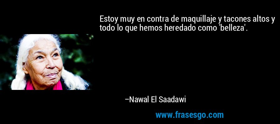 Estoy muy en contra de maquillaje y tacones altos y todo lo que hemos heredado como 'belleza'. – Nawal El Saadawi