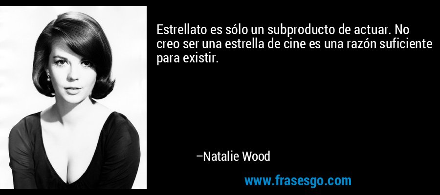 Estrellato es sólo un subproducto de actuar. No creo ser una estrella de cine es una razón suficiente para existir. – Natalie Wood