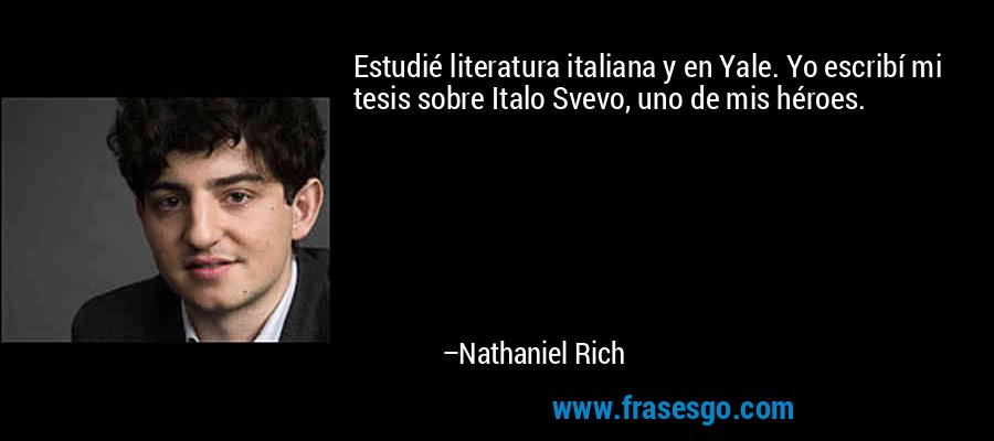 Estudié literatura italiana y en Yale. Yo escribí mi tesis sobre Italo Svevo, uno de mis héroes. – Nathaniel Rich