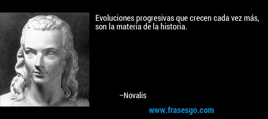 Evoluciones progresivas que crecen cada vez más, son la materia de la historia. – Novalis