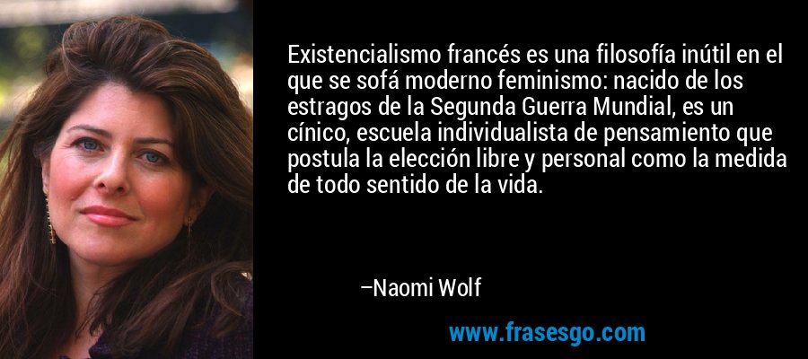 Existencialismo francés es una filosofía inútil en el que se sofá moderno feminismo: nacido de los estragos de la Segunda Guerra Mundial, es un cínico, escuela individualista de pensamiento que postula la elección libre y personal como la medida de todo sentido de la vida. – Naomi Wolf