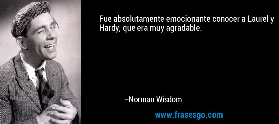 Fue absolutamente emocionante conocer a Laurel y Hardy, que era muy agradable. – Norman Wisdom