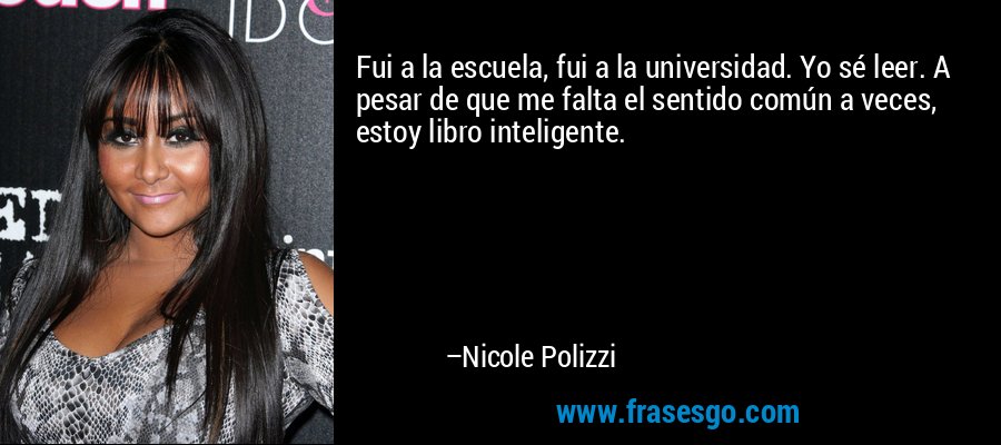 Fui a la escuela, fui a la universidad. Yo sé leer. A pesar de que me falta el sentido común a veces, estoy libro inteligente. – Nicole Polizzi