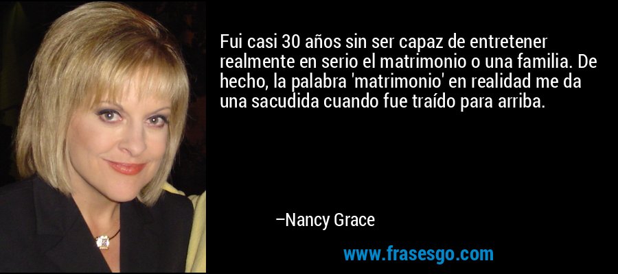 Fui casi 30 años sin ser capaz de entretener realmente en serio el matrimonio o una familia. De hecho, la palabra 'matrimonio' en realidad me da una sacudida cuando fue traído para arriba. – Nancy Grace