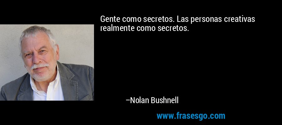 Gente como secretos. Las personas creativas realmente como secretos. – Nolan Bushnell