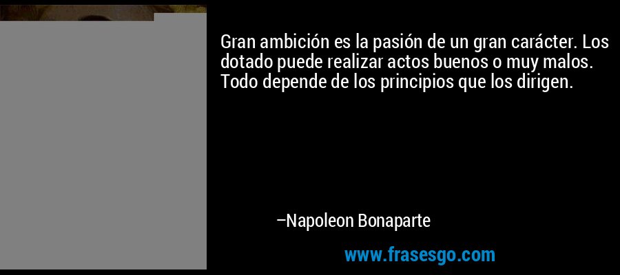 Gran ambición es la pasión de un gran carácter. Los dotado puede realizar actos buenos o muy malos. Todo depende de los principios que los dirigen. – Napoleon Bonaparte