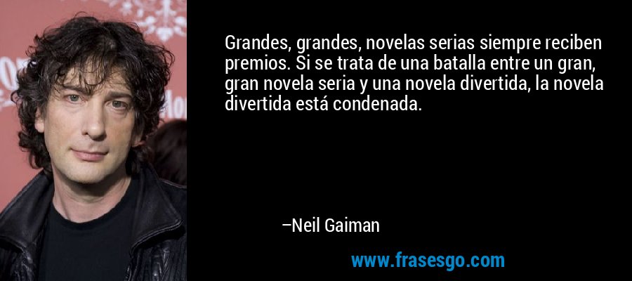 Grandes, grandes, novelas serias siempre reciben premios. Si se trata de una batalla entre un gran, gran novela seria y una novela divertida, la novela divertida está condenada. – Neil Gaiman
