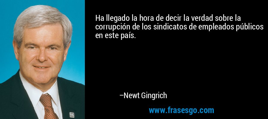 Ha llegado la hora de decir la verdad sobre la corrupción de los sindicatos de empleados públicos en este país. – Newt Gingrich