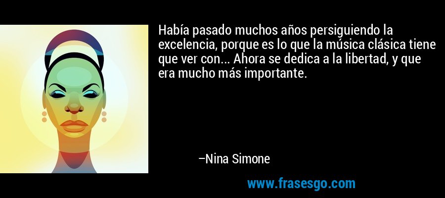 Había pasado muchos años persiguiendo la excelencia, porque es lo que la música clásica tiene que ver con... Ahora se dedica a la libertad, y que era mucho más importante. – Nina Simone