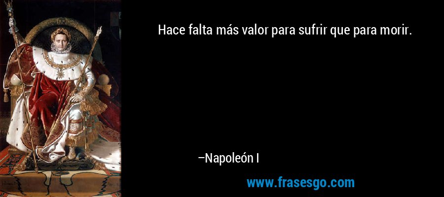 Hace falta más valor para sufrir que para morir. – Napoleón I