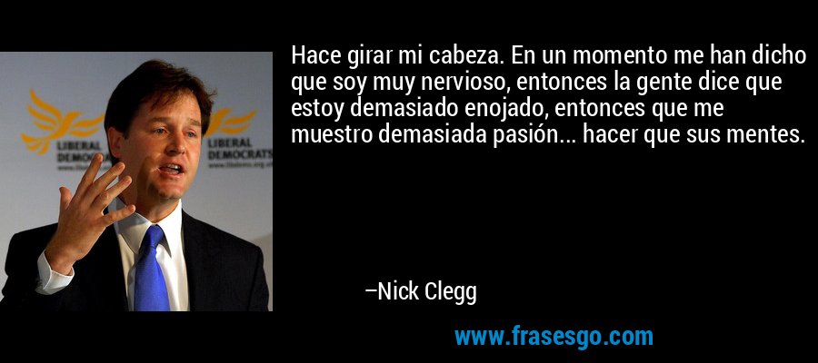 Hace girar mi cabeza. En un momento me han dicho que soy muy nervioso, entonces la gente dice que estoy demasiado enojado, entonces que me muestro demasiada pasión... hacer que sus mentes. – Nick Clegg