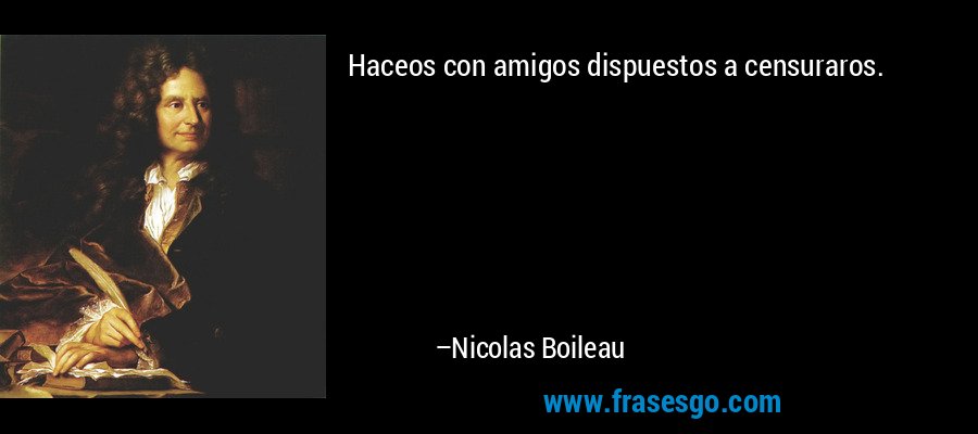 Haceos con amigos dispuestos a censuraros. – Nicolas Boileau