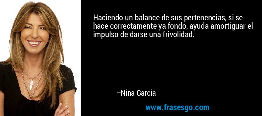 Haciendo un balance de sus pertenencias, si se hace correctamente ya fondo, ayuda amortiguar el impulso de darse una frivolidad. – Nina Garcia