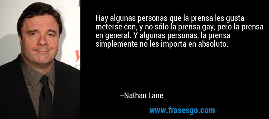Hay algunas personas que la prensa les gusta meterse con, y no sólo la prensa gay, pero la prensa en general. Y algunas personas, la prensa simplemente no les importa en absoluto. – Nathan Lane
