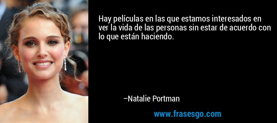Hay películas en las que estamos interesados ​​en ver la vida de las personas sin estar de acuerdo con lo que están haciendo. – Natalie Portman