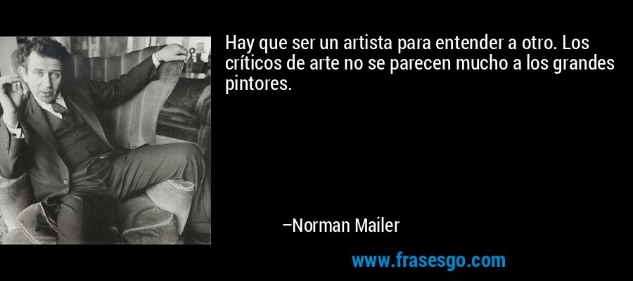 Hay que ser un artista para entender a otro. Los críticos de arte no se parecen mucho a los grandes pintores. – Norman Mailer