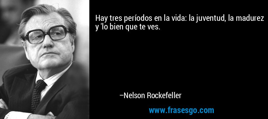 Hay tres períodos en la vida: la juventud, la madurez y 'lo bien que te ves. – Nelson Rockefeller