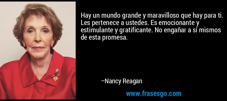 Hay un mundo grande y maravilloso que hay para ti. Les pertenece a ustedes. Es emocionante y estimulante y gratificante. No engañar a sí mismos de esta promesa. – Nancy Reagan