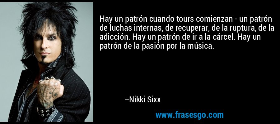 Hay un patrón cuando tours comienzan - un patrón de luchas internas, de recuperar, de la ruptura, de la adicción. Hay un patrón de ir a la cárcel. Hay un patrón de la pasión por la música. – Nikki Sixx