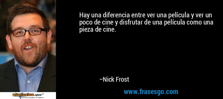Hay una diferencia entre ver una película y ver un poco de cine y disfrutar de una película como una pieza de cine. – Nick Frost
