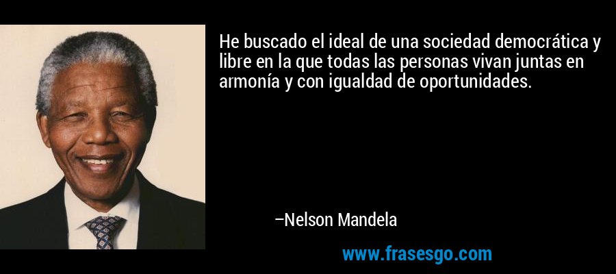 He buscado el ideal de una sociedad democrática y libre en la que todas las personas vivan juntas en armonía y con igualdad de oportunidades. – Nelson Mandela