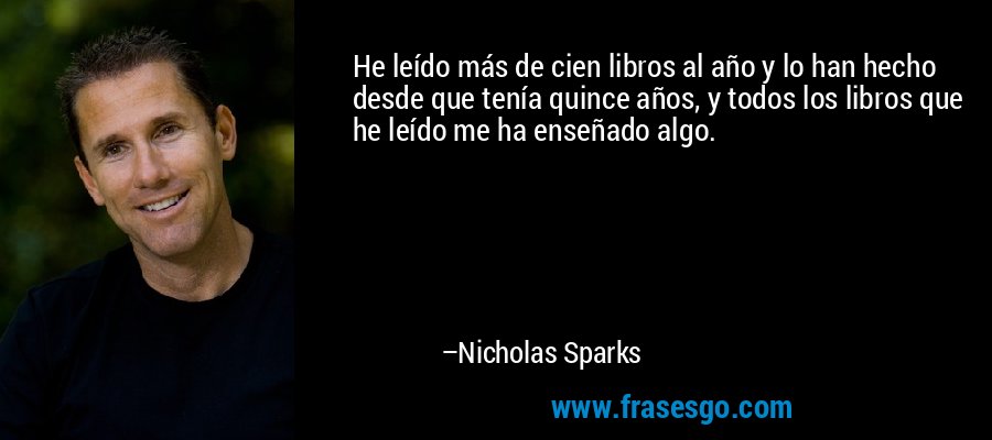 He leído más de cien libros al año y lo han hecho desde que tenía quince años, y todos los libros que he leído me ha enseñado algo. – Nicholas Sparks