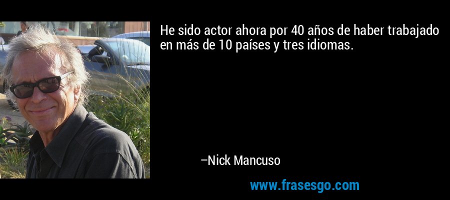 He sido actor ahora por 40 años de haber trabajado en más de 10 países y tres idiomas. – Nick Mancuso
