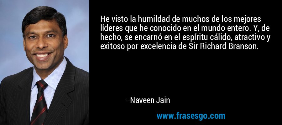 He visto la humildad de muchos de los mejores líderes que he conocido en el mundo entero. Y, de hecho, se encarnó en el espíritu cálido, atractivo y exitoso por excelencia de Sir Richard Branson. – Naveen Jain