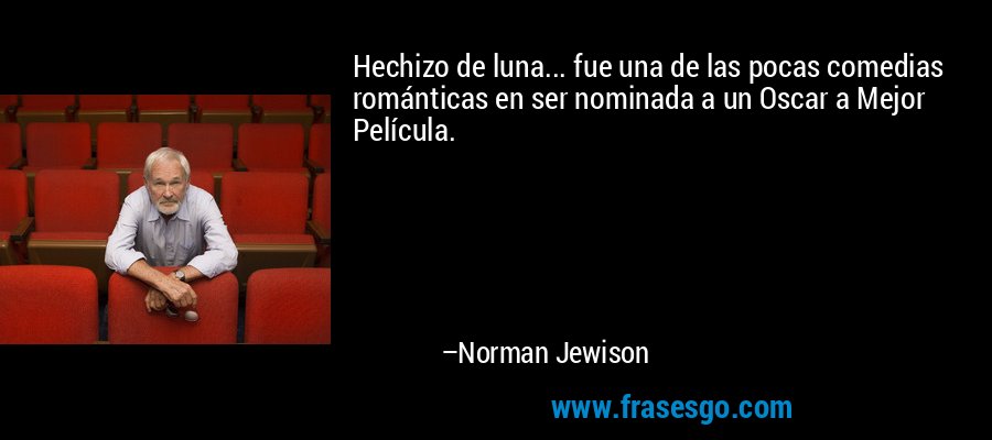 Hechizo de luna... fue una de las pocas comedias románticas en ser nominada a un Oscar a Mejor Película. – Norman Jewison