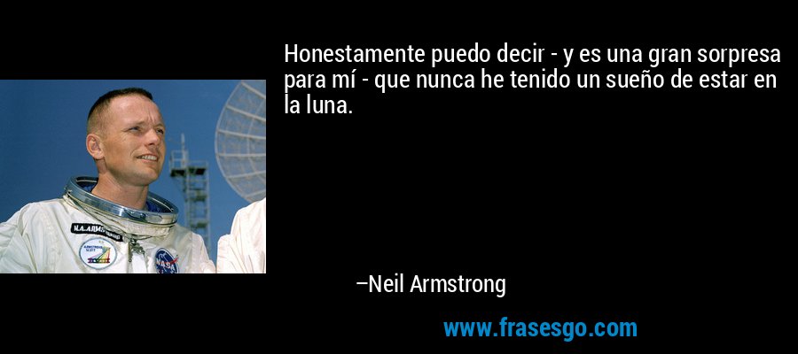 Honestamente puedo decir - y es una gran sorpresa para mí - que nunca he tenido un sueño de estar en la luna. – Neil Armstrong