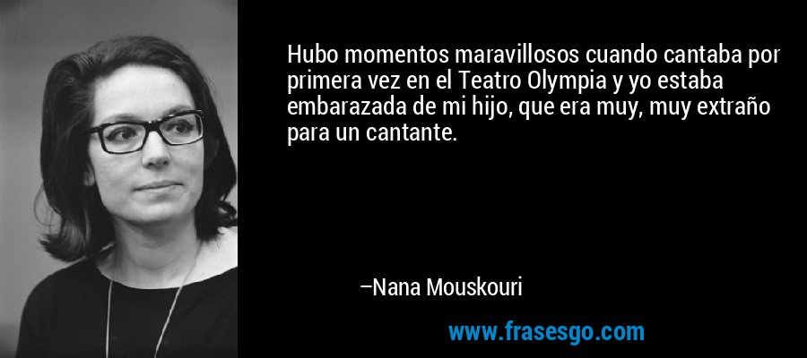 Hubo momentos maravillosos cuando cantaba por primera vez en el Teatro Olympia y yo estaba embarazada de mi hijo, que era muy, muy extraño para un cantante. – Nana Mouskouri