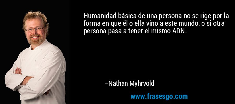 Humanidad básica de una persona no se rige por la forma en que él o ella vino a este mundo, o si otra persona pasa a tener el mismo ADN. – Nathan Myhrvold
