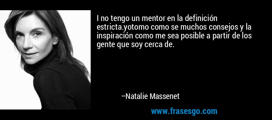 I no tengo un mentor en la definición estricta.yotomo como se muchos consejos y la inspiración como me sea posible a partir de los gente que soy cerca de. – Natalie Massenet