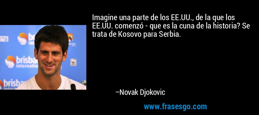 Imagine una parte de los EE.UU., de la que los EE.UU. comenzó - que es la cuna de la historia? Se trata de Kosovo para Serbia. – Novak Djokovic