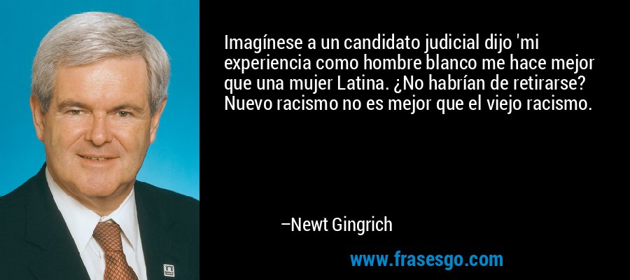 Imagínese a un candidato judicial dijo 'mi experiencia como hombre blanco me hace mejor que una mujer Latina. ¿No habrían de retirarse? Nuevo racismo no es mejor que el viejo racismo. – Newt Gingrich