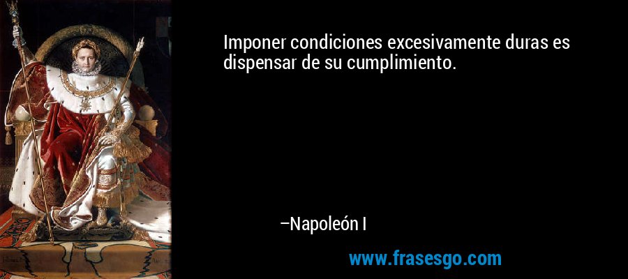 Imponer condiciones excesivamente duras es dispensar de su cumplimiento. – Napoleón I