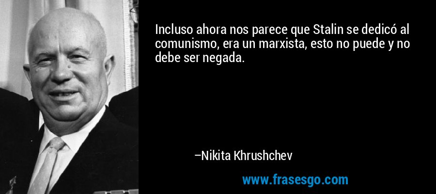 Incluso ahora nos parece que Stalin se dedicó al comunismo, era un marxista, esto no puede y no debe ser negada. – Nikita Khrushchev