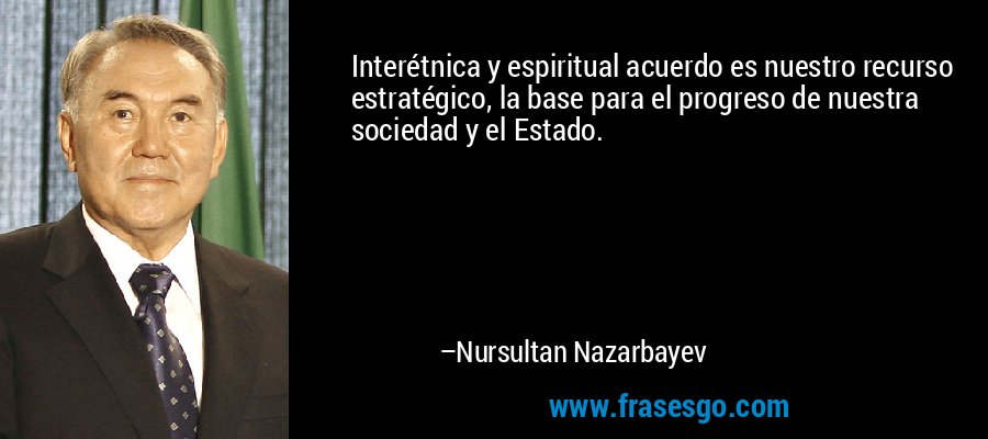 Interétnica y espiritual acuerdo es nuestro recurso estratégico, la base para el progreso de nuestra sociedad y el Estado. – Nursultan Nazarbayev