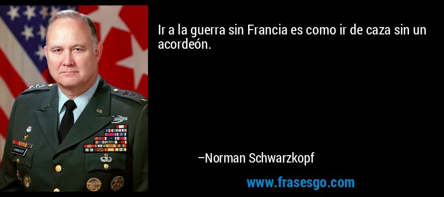 Ir a la guerra sin Francia es como ir de caza sin un acordeón. – Norman Schwarzkopf