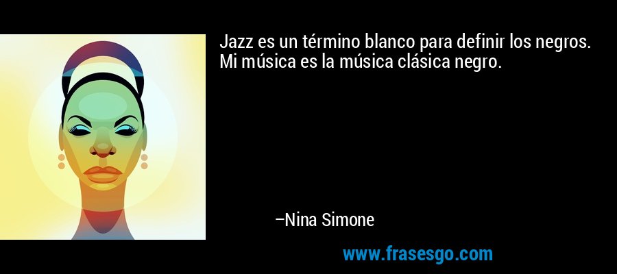 Jazz es un término blanco para definir los negros. Mi música es la música clásica negro. – Nina Simone