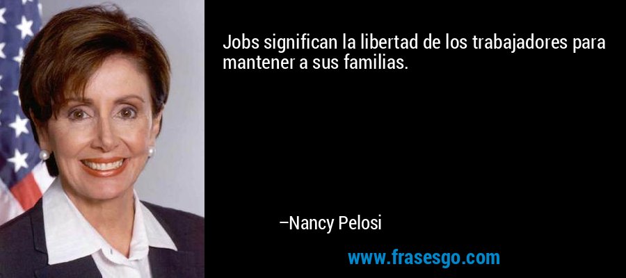 Jobs significan la libertad de los trabajadores para mantener a sus familias. – Nancy Pelosi