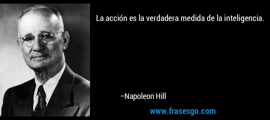 La acción es la verdadera medida de la inteligencia. – Napoleon Hill