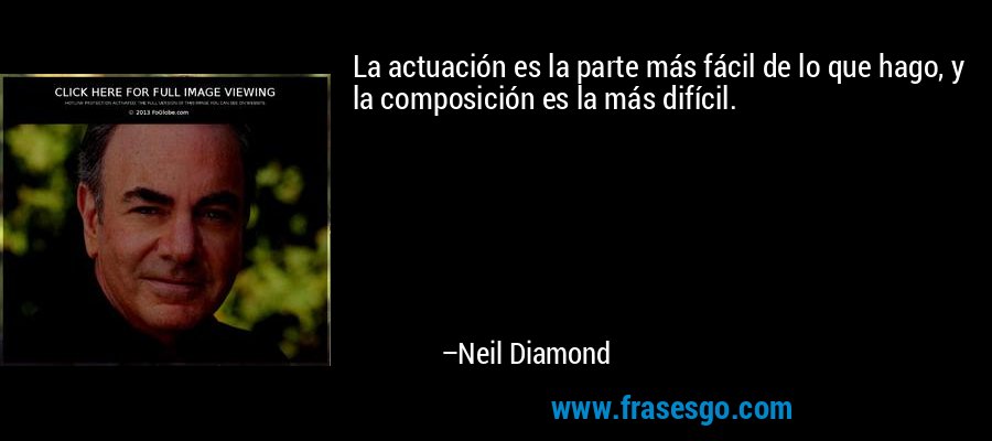 La actuación es la parte más fácil de lo que hago, y la composición es la más difícil. – Neil Diamond