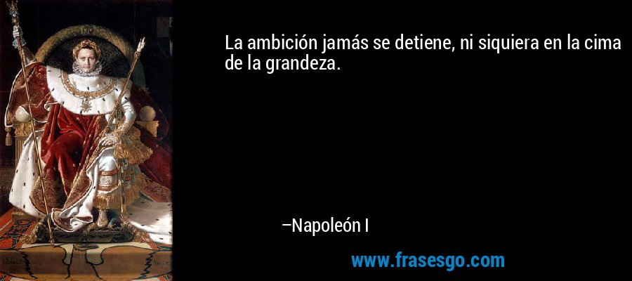 La ambición jamás se detiene, ni siquiera en la cima de la grandeza. – Napoleón I