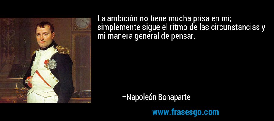 La ambición no tiene mucha prisa en mi; simplemente sigue el ritmo de las circunstancias y mi manera general de pensar. – Napoleón Bonaparte