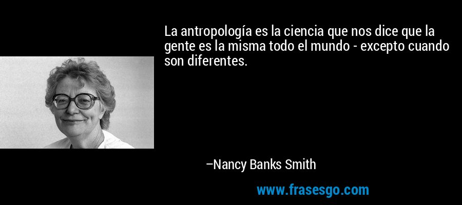 La antropología es la ciencia que nos dice que la gente es la misma todo el mundo - excepto cuando son diferentes. – Nancy Banks Smith