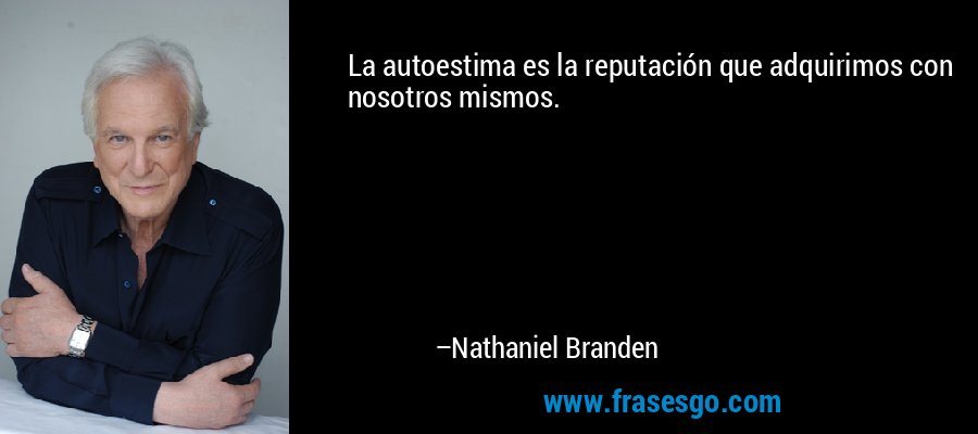 La autoestima es la reputación que adquirimos con nosotros mismos. – Nathaniel Branden