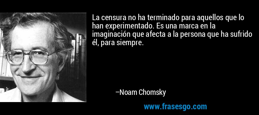 La censura no ha terminado para aquellos que lo han experimentado. Es una marca en la imaginación que afecta a la persona que ha sufrido él, para siempre. – Noam Chomsky